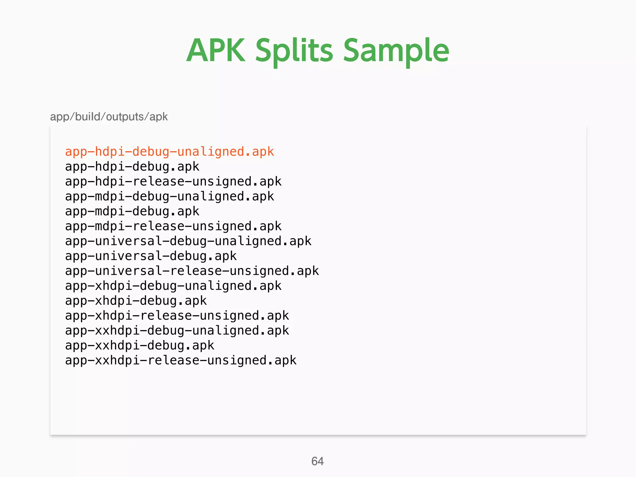 APK Splits Sample
app-hdpi-debug-unaligned.apk
app-hdpi-debug.apk
app-hdpi-release-unsigned.apk
app-mdpi-debug-unaligned.apk
app-mdpi-debug.apk
app-mdpi-release-unsigned.apk
app-universal-debug-unaligned.apk
app-universal-debug.apk
app-universal-release-unsigned.apk
app-xhdpi-debug-unaligned.apk
app-xhdpi-debug.apk
app-xhdpi-release-unsigned.apk
app-xxhdpi-debug-unaligned.apk
app-xxhdpi-debug.apk
app-xxhdpi-release-unsigned.apk
app/build/outputs/apk
64
 