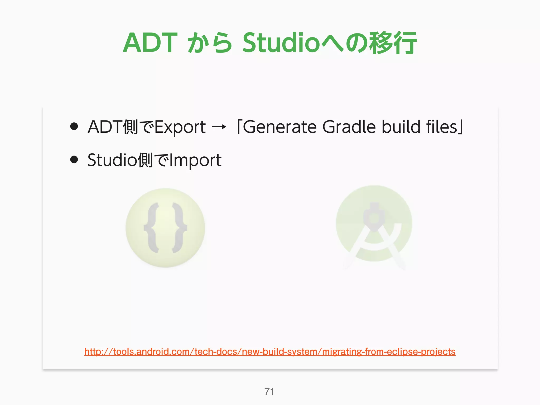 • ADT側でExport →「Generate Gradle build ﬁles」
• Studio側でImport
ADT から Studioへの移行
71
http://tools.android.com/tech-docs/new-build-system/migrating-from-eclipse-projects
 