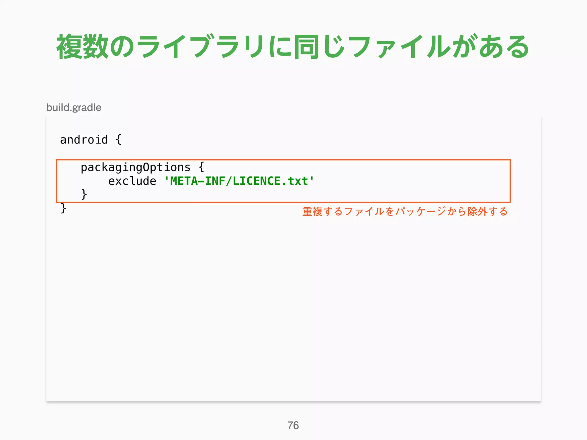 複数のライブラリに同じファイルがある
android { 
packagingOptions { 
exclude 'META-INF/LICENCE.txt' 
}
}
76
build.gradle
重複するファイルをパッケージから除外する
 