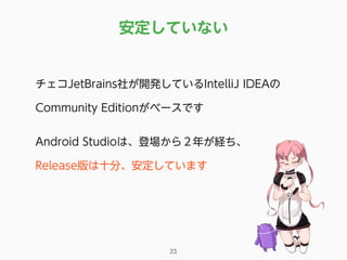 安定していない
23
チェコJetBrains社が開発しているIntelliJ IDEAの
Community Editionがベースです
Android Studioは、登場から２年が経ち、 
Release版は十分、安定しています
 