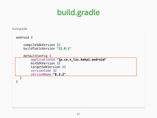 android { 
compileSdkVersion 22 
buildToolsVersion "22.0.1" 
 
defaultConfig { 
applicationId "jp.co.c_lis.kehai.android" 
minSdkVersion 15 
targetSdkVersion 22 
versionCode 32 
versionName "0.3.2" 
}
}
build.gradle
41
build.gradle
 