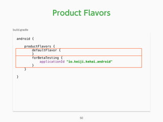 android { 
 
productFlavors { 
defaultFlavor { 
} 
forBetaTesting { 
applicationId "io.keiji.kehai.android" 
} 
} 
}
Product Flavors
50
build.gradle
 