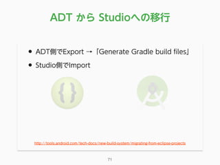 • ADT側でExport →「Generate Gradle build ﬁles」
• Studio側でImport
ADT から Studioへの移行
71
http://tools.android.com/tech-docs/new-build-system/migrating-from-eclipse-projects
 