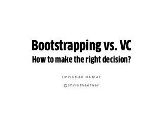 C h r i s t i a n H ä f n e r
@ c h r i s t h a e f n e r
Bootstrapping vs. VC
How to make the right decision?
 