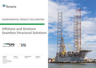 ENVIRONMENTAL PRODUCT DECLARATION
Offshore and Onshore
Seamless Structural Solutions
BASED ON:
PCR 2012:01
(versions 2.0).
Construction products and
construction services. Multiple
UN CPC codes
REVISION
2 of 2016/07/11
CERTIFICATION N°:
S-P-00723
VALID UNTIL:
2018/07/28
 