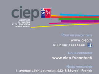 Pour en savoir plus
www.ciep.fr
C IEP sur Facebook
Nous contacter
www.ciep.fr/contact/
Nous rencontrer
1, avenue Léon-Journault, 92318 Sèvres - France
 