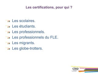 Les certifications, pour qui ?
Les scolaires.
Les étudiants.
Les professionnels.
Les professionnels du FLE.
Les migrants.
Les globe-trotters.
 