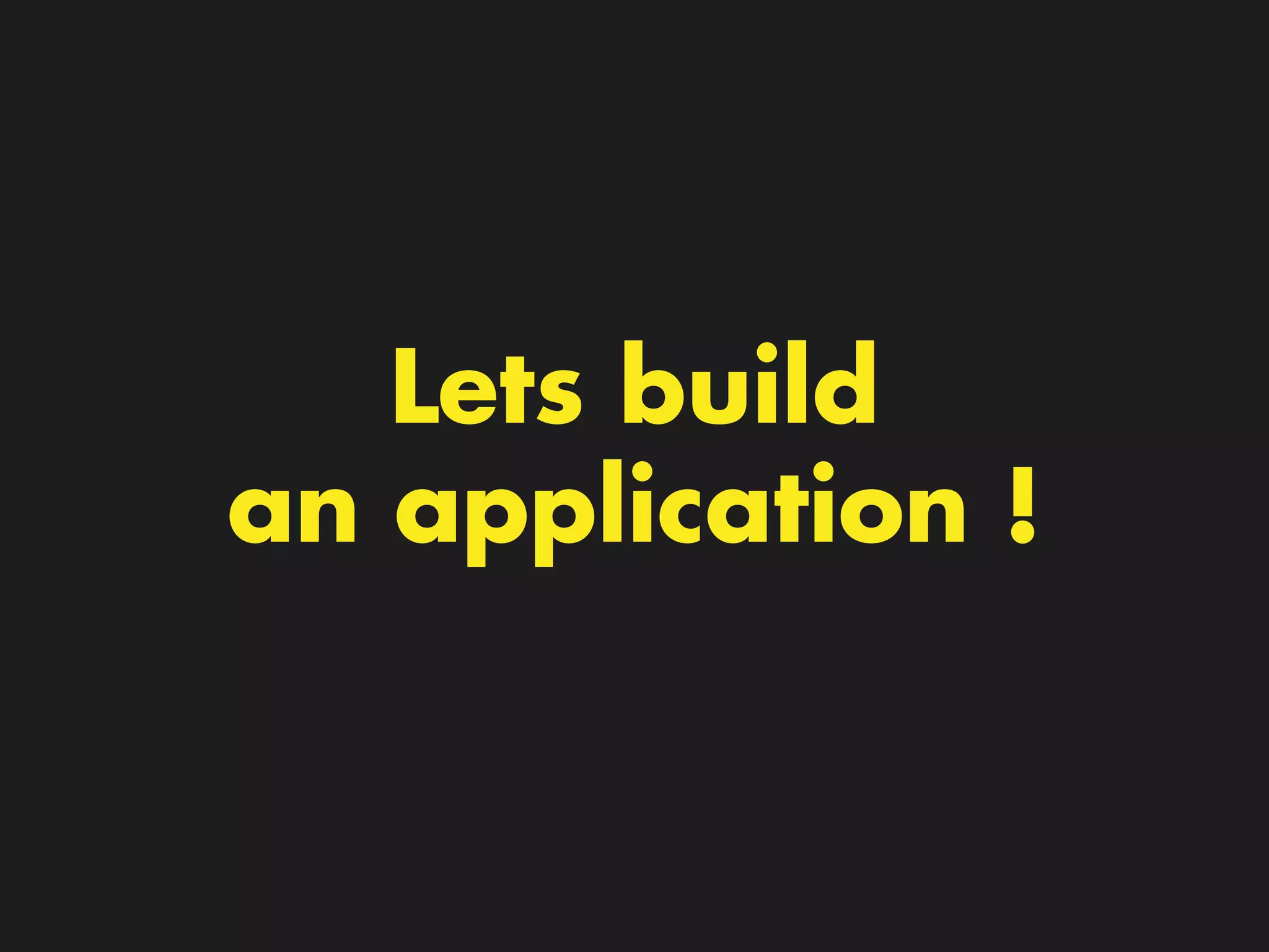 Lets build
an application !
 