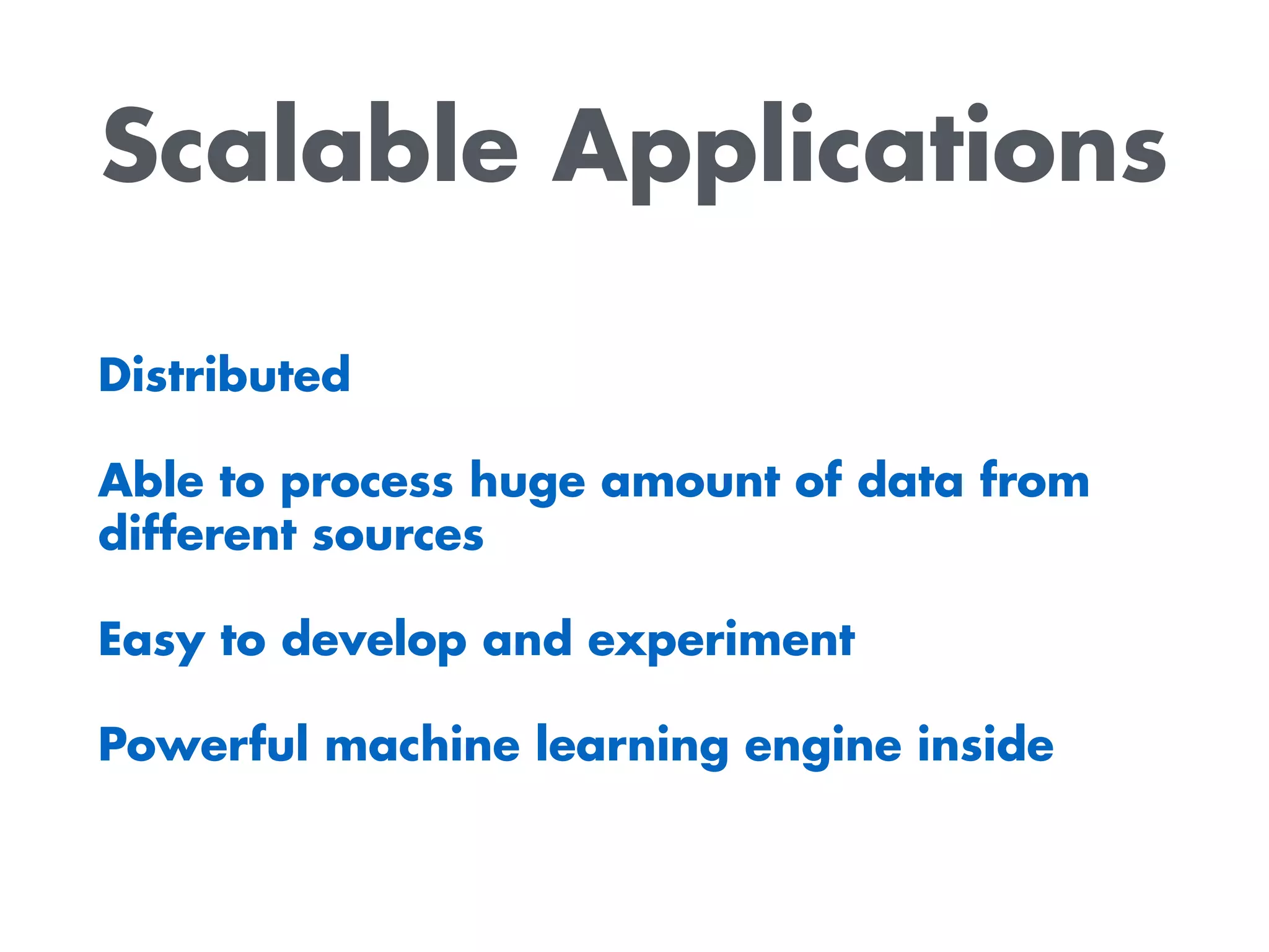 Scalable Applications
Distributed
Able to process huge amount of data from
different sources
Easy to develop and experiment
Powerful machine learning engine inside
 