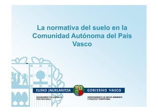 La normativa del suelo en la
Comunidad Autónoma del País
VascoVasco
 