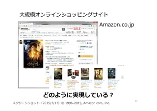 大規模オンラインショッピングサイト
24
スクリーンショット（2015/7/17）© 1996-2015, Amazon.com, Inc.
どのように実現している？
Amazon.co.jp
 