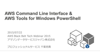 AWS Command Line Interface &
AWS Tools for Windows PowerShell
2015/07/22
AWS Black Belt Tech Webinar 2015
アマゾンデータサービスジャパン株式会社
プロフェッショナルサービス 千葉悠貴
 