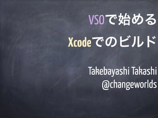 Takebayashi Takashi
@changeworlds
VSOで始める
Xcodeでのビルド
 