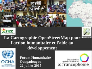 Forum HumanitaireForum Humanitaire
OuagadougouOuagadougou
22 juillet 201522 juillet 2015
La Cartographie OpenStreetMap pourLa Cartographie OpenStreetMap pour
l'action humanitaire et l'aide aul'action humanitaire et l'aide au
développementdéveloppement
 