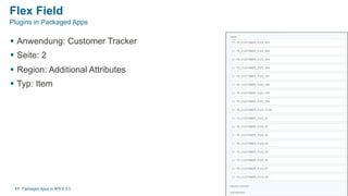 Flex Field
§  Anwendung: Customer Tracker
§  Seite: 2
§  Region: Additional Attributes
§  Typ: Item
Packaged Apps in APEX 5.017
Plugins in Packaged Apps
 