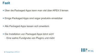 Fazit
§  Über die Packaged Apps kann man viel über APEX 5 lernen
§  Einige Packaged Apps sind sogar produktiv einsetzbar
§  Alle Packaged Apps lassen sich erweitern
§  Die Installation von Packaged Apps lohnt sich!
-  Eine wahre Fundgrube von Plugins und mehr
Packaged Apps in APEX 5.036
 