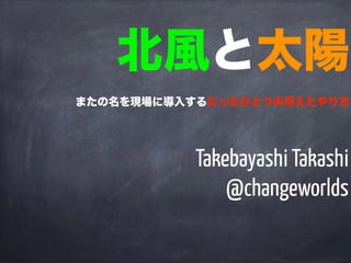 Takebayashi Takashi
@changeworlds
北風と太陽
またの名を現場に導入するたったひとつの冴えたやり方
 