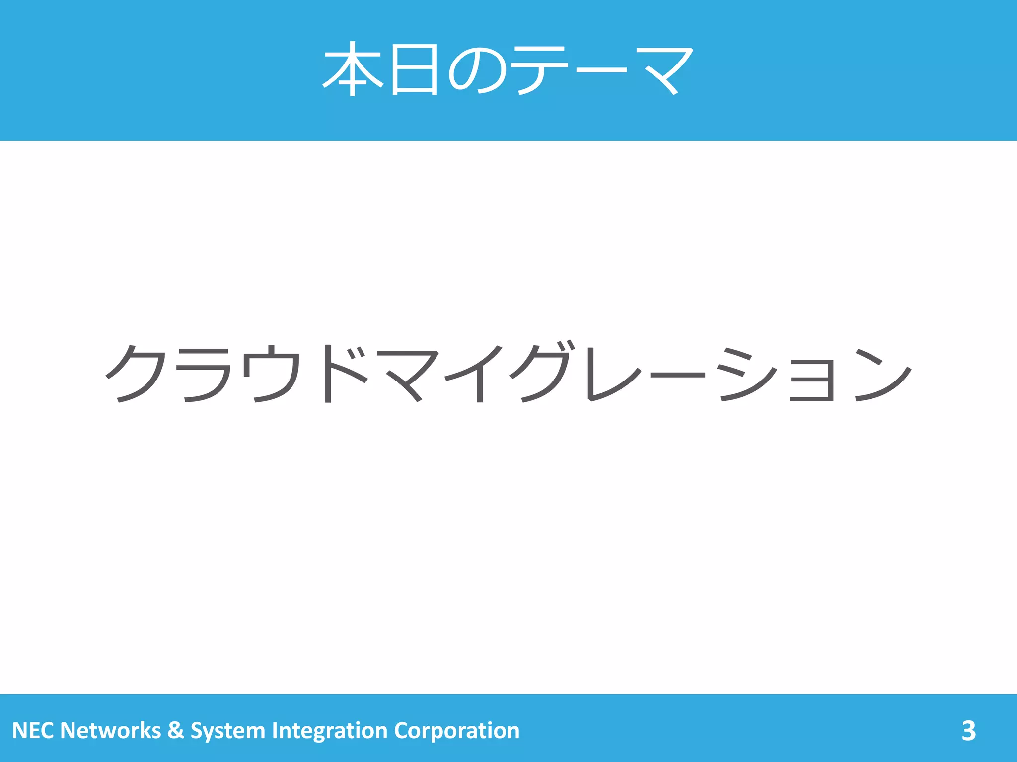 本日のテーマ
3
クラウドマイグレーション
NEC Networks & System Integration Corporation
 