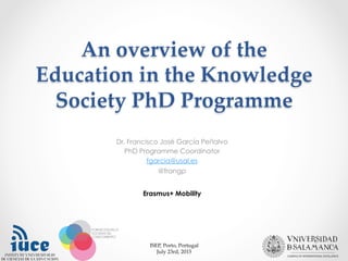 An  overview  of  the  
Education  in  the  Knowledge  
Society  PhD  Programme	
Dr. Francisco José García Peñalvo
PhD Programme Coordinator
fgarcia@usal.es
@frangp
ISEP,  Porto,  Portugal	
July  23rd,  2015	
Erasmus+ Mobility
 