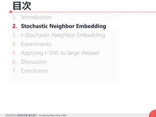 目次
1. Introduction
2. Stochastic Neighbor Embedding
3. t-Stochastic Neighbor Embedding
4. Experiments
5. Applying t-SNE to large dataset
6. Discussion
7. Conclusion
112015/07/23 武田研究室 論文紹介 - Visualizing Data Using t-SNE -
 