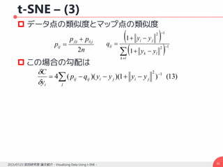 t-SNE – (3)
 データ点の類似度とマップ点の類似度
 この場合の勾配は
302015/07/23 武田研究室 論文紹介 - Visualizing Data Using t-SNE -
n
pp
p
jiij
ij
2
|| 

 
 





lk
lk
ji
ij
yy
yy
q 12
12
1
1
 

j
jijiijij
i
yyyyqp
y
C
)13()1)()((4 12


 