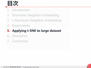 目次
1. Introduction
2. Stochastic Neighbor Embedding
3. t-Stochastic Neighbor Embedding
4. Experiments
5. Applying t-SNE to large dataset
6. Discussion
7. Conclusion
592015/07/23 武田研究室 論文紹介 - Visualizing Data Using t-SNE -
 