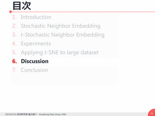 目次
1. Introduction
2. Stochastic Neighbor Embedding
3. t-Stochastic Neighbor Embedding
4. Experiments
5. Applying t-SNE to large dataset
6. Discussion
7. Conclusion
782015/07/23 武田研究室 論文紹介 - Visualizing Data Using t-SNE -
 