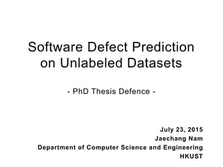 Software Defect Prediction
on Unlabeled Datasets
- PhD Thesis Defence -
July 23, 2015
Jaechang Nam
Department of Computer Science and Engineering
HKUST
 