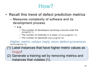 How?
• Recall this trend of defect prediction metrics
– Measures complexity of software and its
development process.
• e.g...