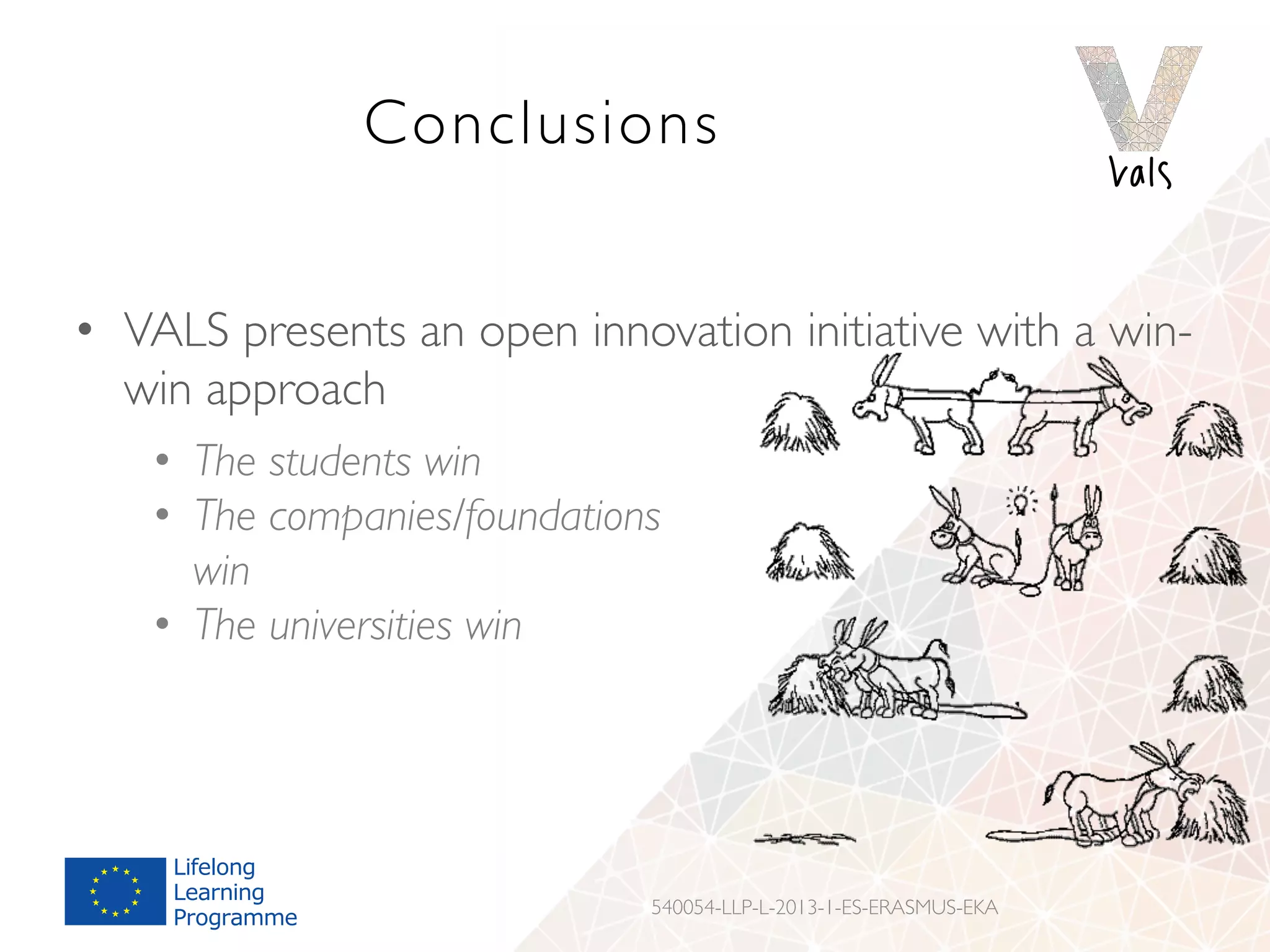 Conclusions
•  VALS presents an open innovation initiative with a win-
win approach
•  The students win
•  The companies/foundations
win
•  The universities win
540054-LLP-L-2013-1-ES-ERASMUS-EKA
 