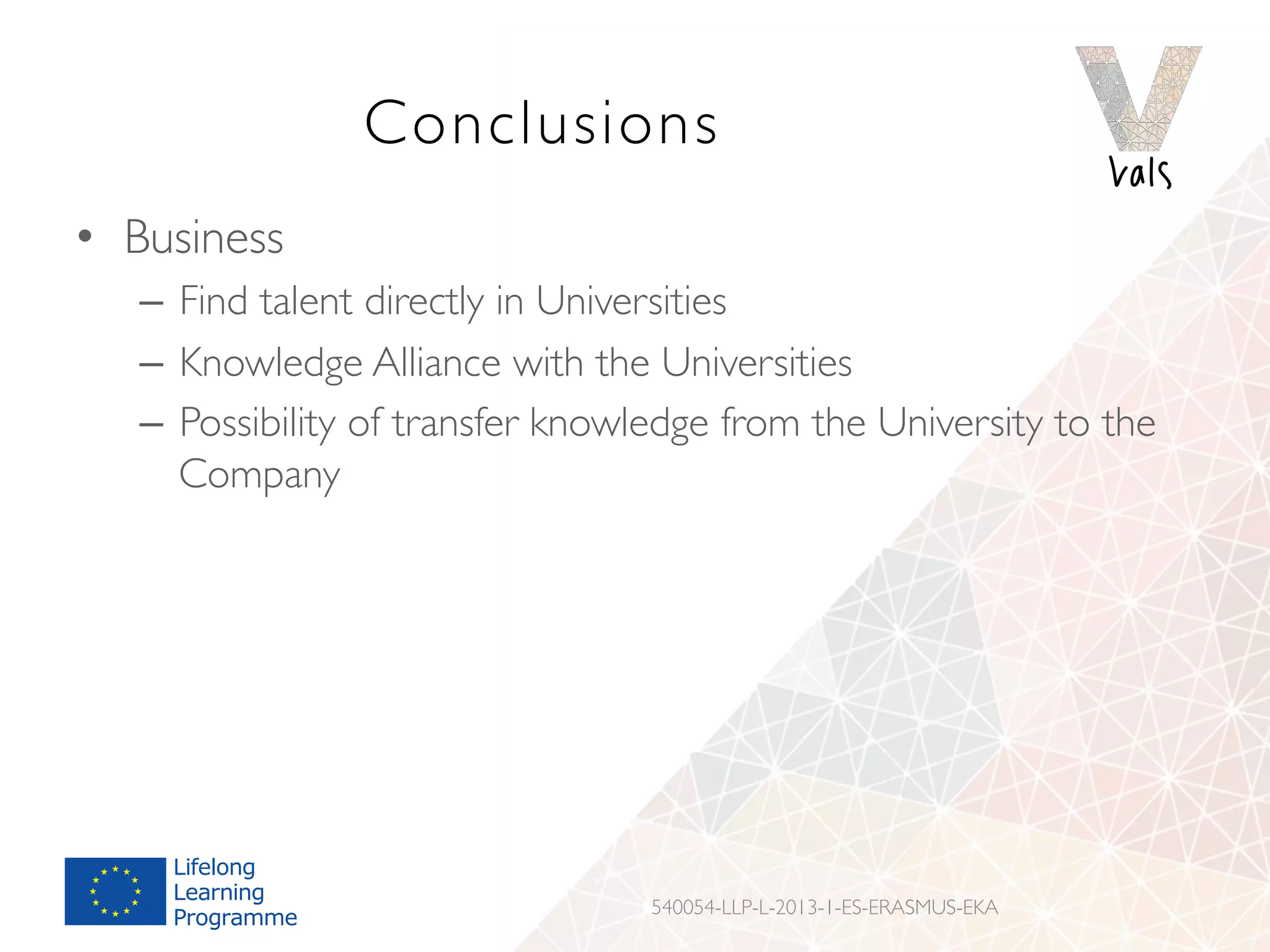 Conclusions
•  Business
–  Find talent directly in Universities
–  Knowledge Alliance with the Universities
–  Possibility of transfer knowledge from the University to the
Company
540054-LLP-L-2013-1-ES-ERASMUS-EKA
 