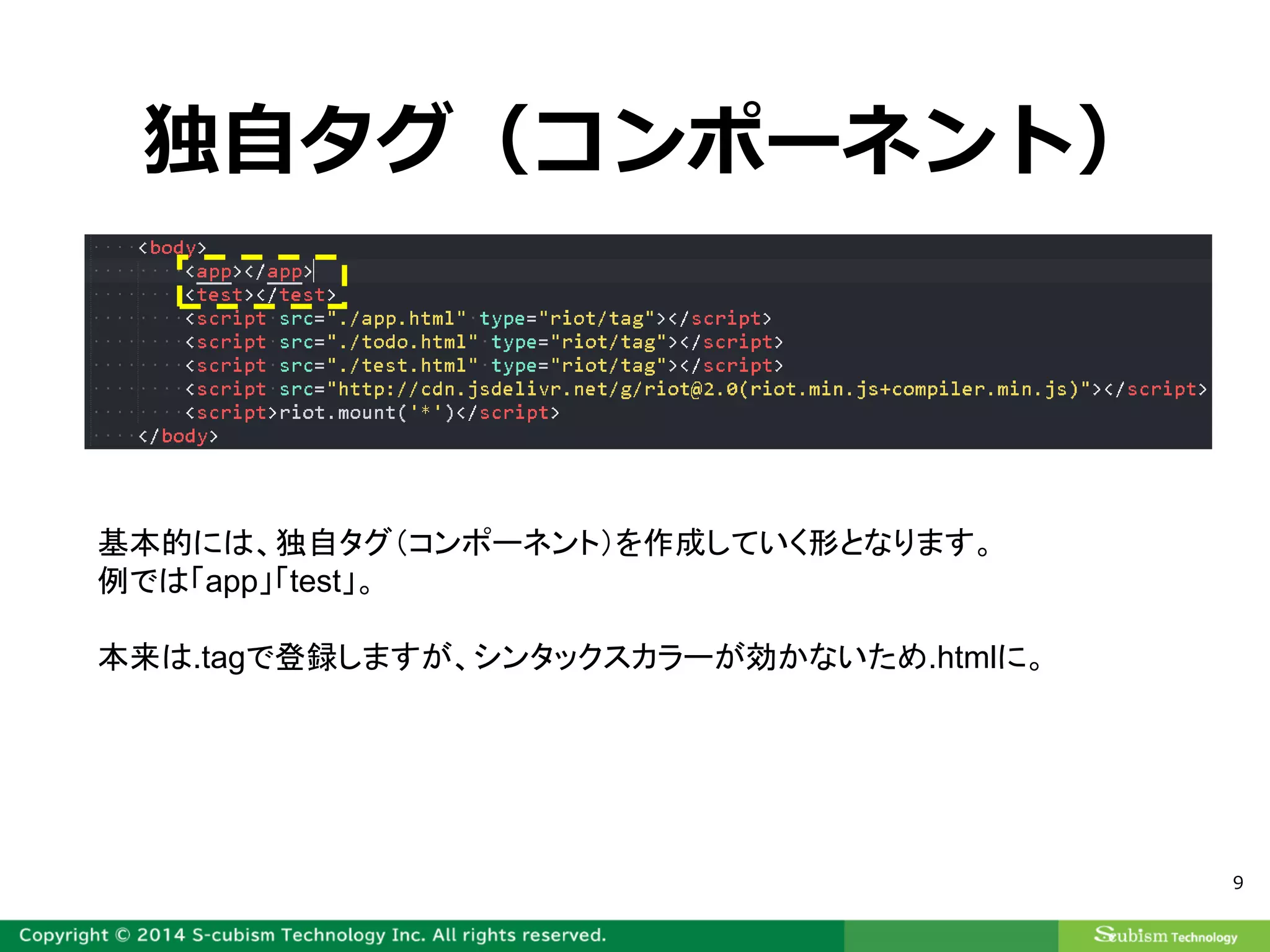 9
独自タグ（コンポーネント）
基本的には、独自タグ（コンポーネント）を作成していく形となります。
例では「app」「test」。
本来は.tagで登録しますが、シンタックスカラーが効かないため.htmlに。
 