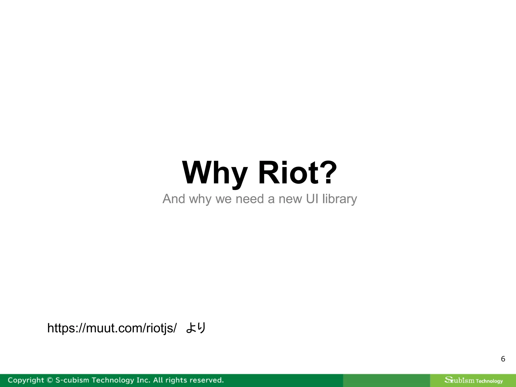 6
Why Riot?
And why we need a new UI library
https://muut.com/riotjs/ より
 