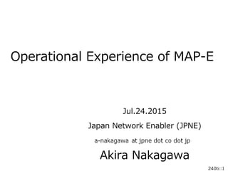 240b::1240b::1
APRICOT
Operational  Experience  of  MAP-‐‑‒E
⽇日本ネットワークイネイブラー株式会社
(JPNE)
中川あきら
Jul.24.2015
Japan  Network  Enabler  (JPNE)
Akira  Nakagawa
 