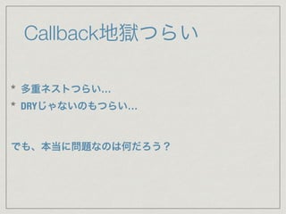 Callback地獄つらい
* 多重ネストつらい…
* DRYじゃないのもつらい…
でも、本当に問題なのは何だろう？
 