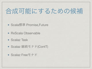 合成可能にするための候補
Scala標準 Promise,Future

RxScala Observable

Scalaz Task

Scalaz 継続モナド(ContT)

Scalaz Freeモナド
 
