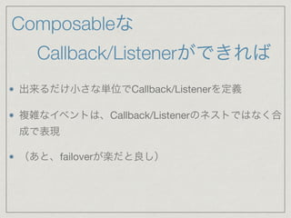 Composableな
Callback/Listenerができれば
出来るだけ小さな単位でCallback/Listenerを定義

複雑なイベントは、Callback/Listenerのネストではなく合
成で表現

（あと、failoverが楽だと良し）
 