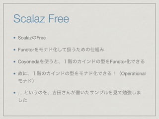 Scalaz Free
ScalazのFree

Functorをモナド化して扱うための仕組み

Coyonedaを使うと、１階のカインドの型をFunctor化できる

故に、１階のカインドの型をモナド化できる！（Operational
モナド）

… というのを、吉田さんが書いたサンプルを見て勉強しま
した
 