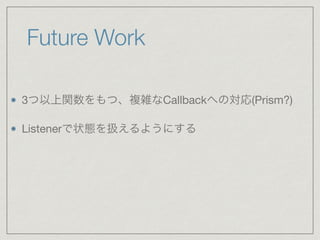 Future Work
3つ以上関数をもつ、複雑なCallbackへの対応(Prism?)

Listenerで状態を扱えるようにする
 
