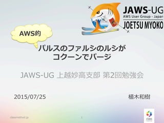 パルスのファルシのルシが
コクーンでパージ
JAWS-‐‑‒UG  上越妙⾼高⽀支部  第2回勉強会
classmethod.jp 1
2015/07/25 植⽊木和樹
AWS的
 
