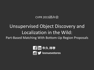CVPR 2015読み会
Unsupervised Object Discovery and
Localization in the Wild:
Part-Based Matching With Bottom-Up Region Proposals
牛久 祥孝
losnuevetoros
 