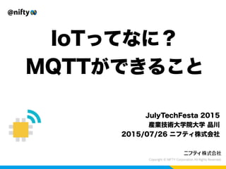 IoTってなに？
MQTTができること
JulyTechFesta 2015
産業技術大学院大学 品川
2015/07/26 ニフティ株式会社
 