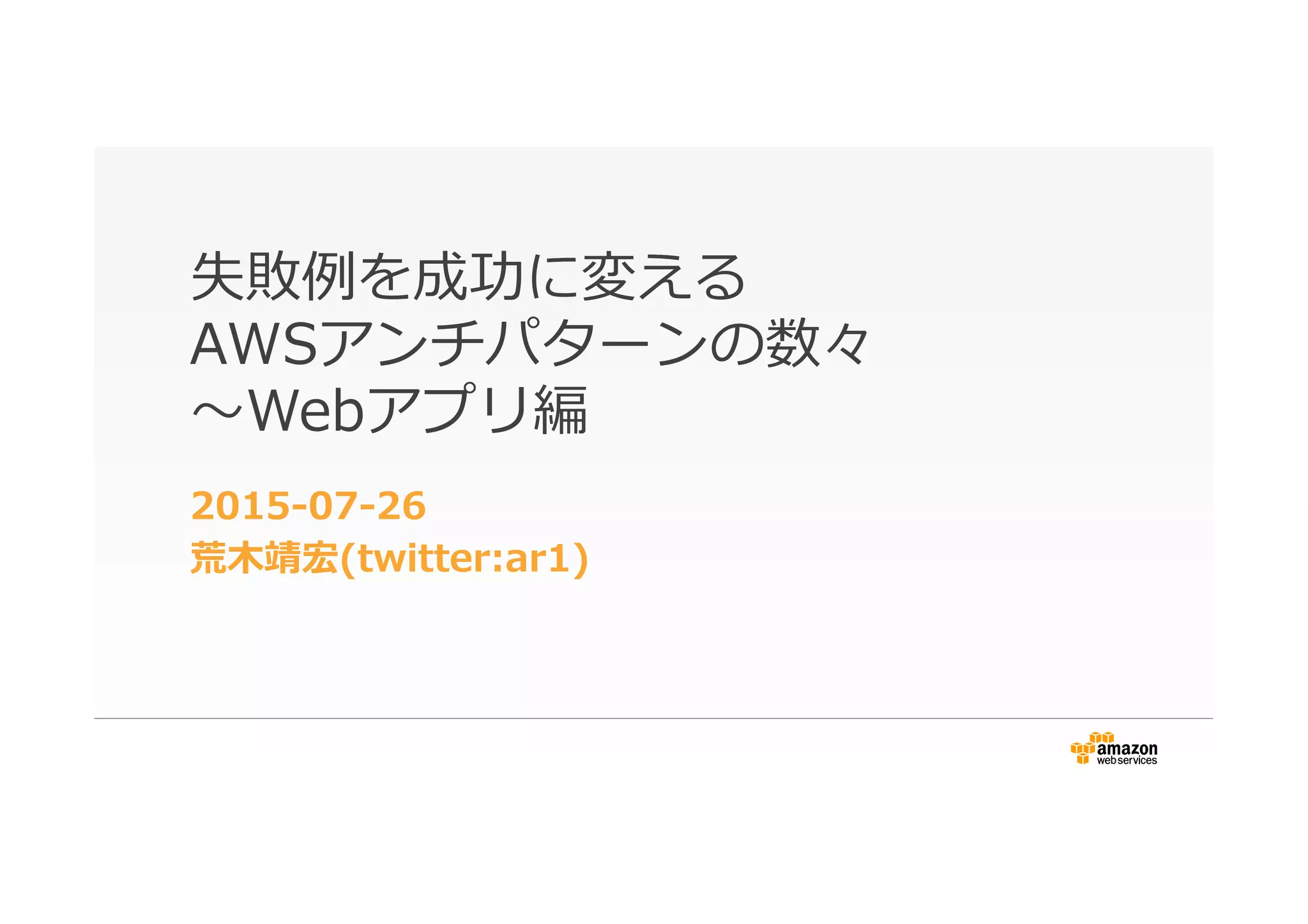 失敗例例を成功に変える
AWSアンチパターンの数々
〜～Webアプリ編
2015-‐‑‒07-‐‑‒26
荒⽊木靖宏(twitter:ar1)
 