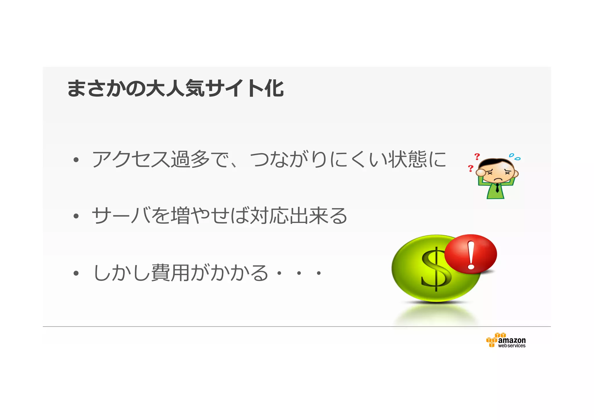 まさかの⼤大⼈人気サイト化
•  アクセス過多で、つながりにくい状態に
•  サーバを増やせば対応出来る
•  しかし費⽤用がかかる・・・
 
