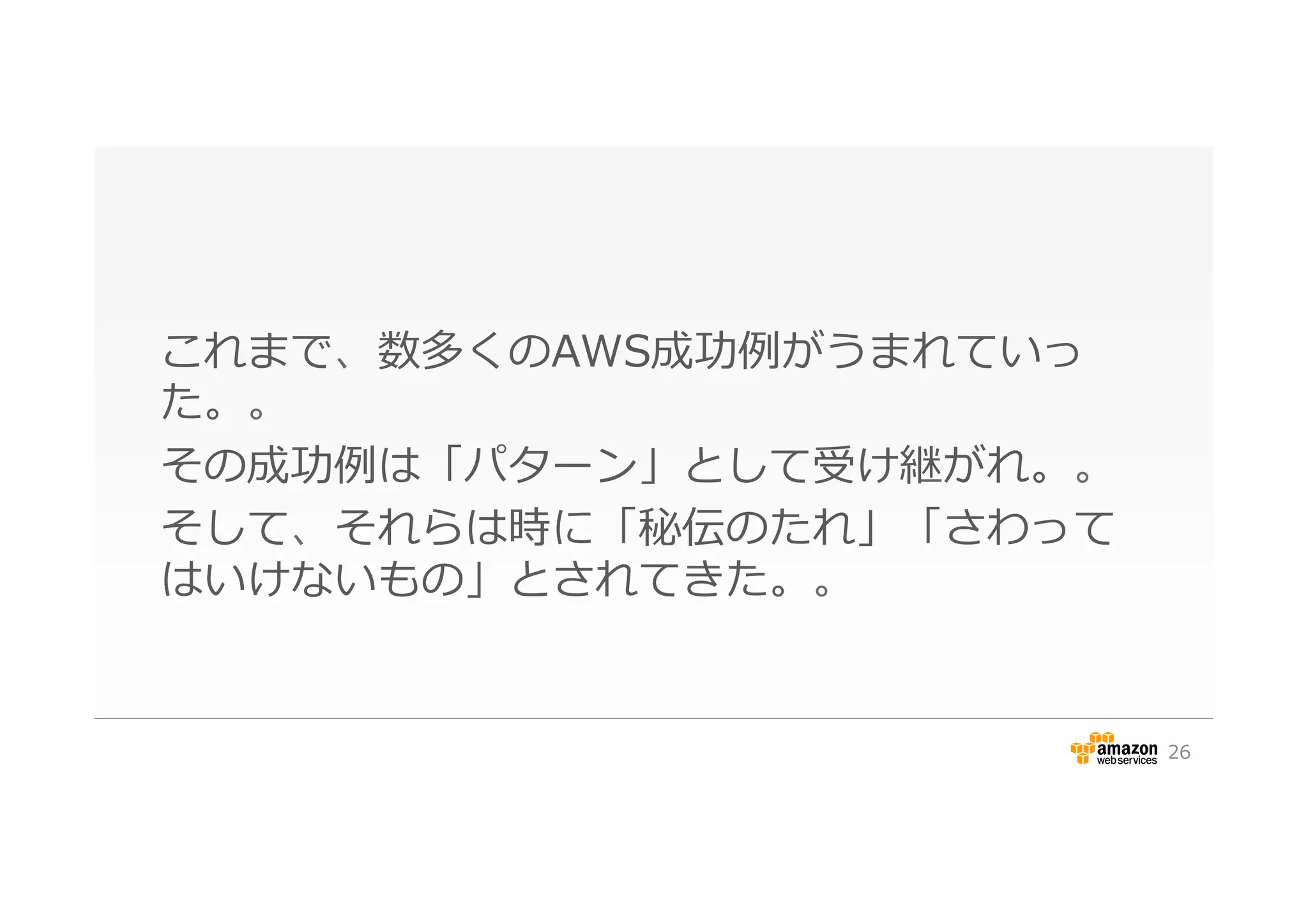 これまで、数多くのAWS成功例例がうまれていっ
た。。
その成功例例は「パターン」として受け継がれ。。
そして、それらは時に「秘伝のたれ」「さわって
はいけないもの」とされてきた。。
26
 