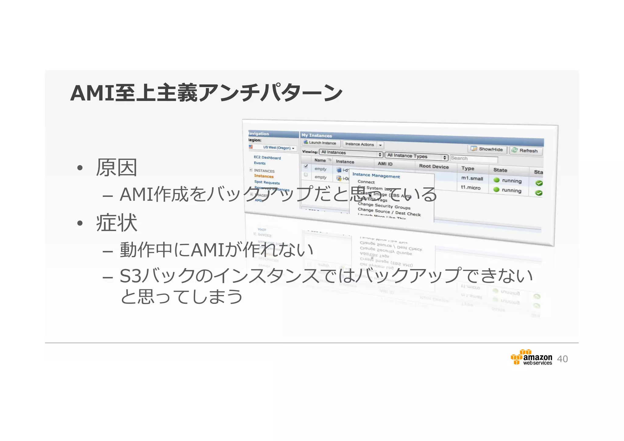 AMI⾄至上主義アンチパターン
•  原因
–  AMI作成をバックアップだと思っている
•  症状
–  動作中にAMIが作れない
–  S3バックのインスタンスではバックアップできない
と思ってしまう
40
 