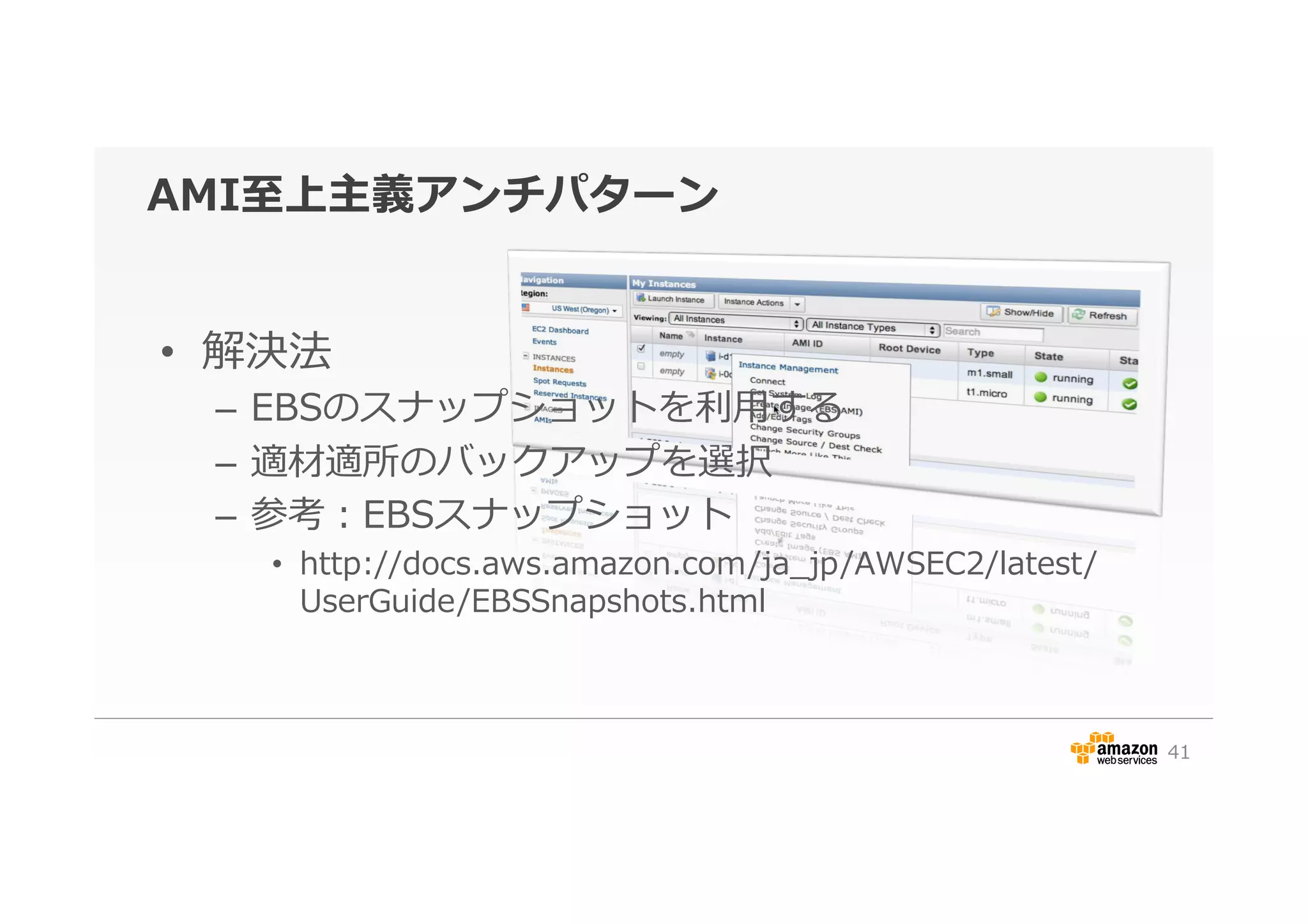 AMI⾄至上主義アンチパターン
•  解決法
–  EBSのスナップショットを利利⽤用する
–  適材適所のバックアップを選択
–  参考：EBSスナップショット
•  http://docs.aws.amazon.com/ja_̲jp/AWSEC2/latest/
UserGuide/EBSSnapshots.html
41
 