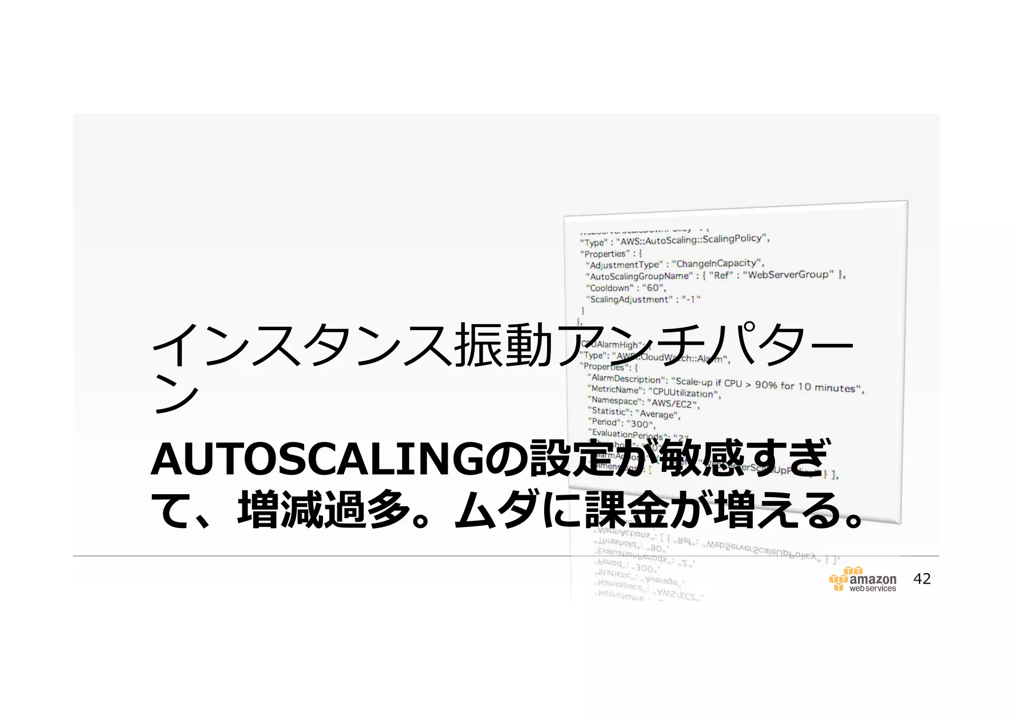 AUTOSCALINGの設定が敏感すぎ
て、増減過多。ムダに課⾦金金が増える。
インスタンス振動アンチパター
ン
42
 