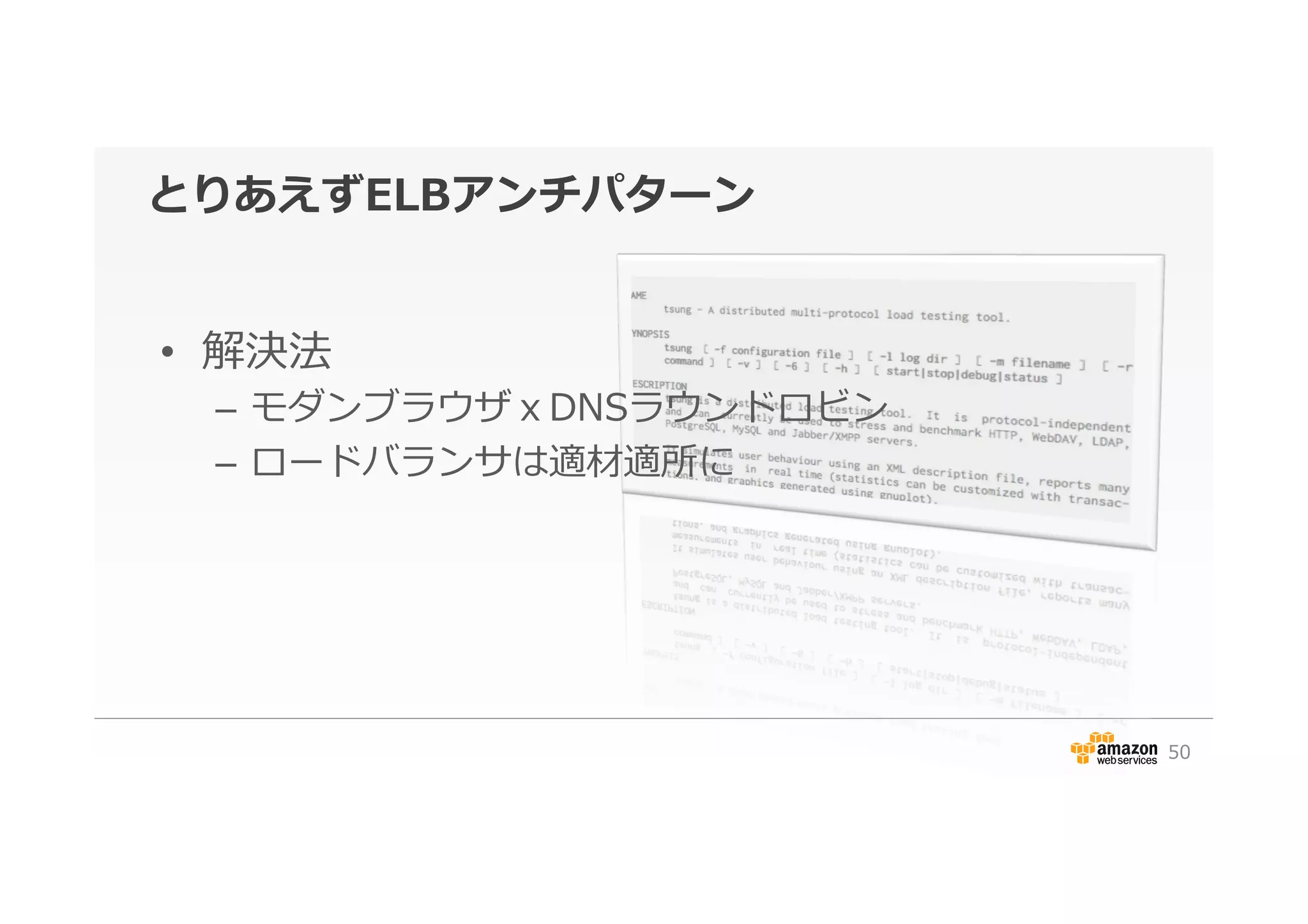 とりあえずELBアンチパターン
•  解決法
–  モダンブラウザｘDNSラウンドロビン
–  ロードバランサは適材適所に
50
 