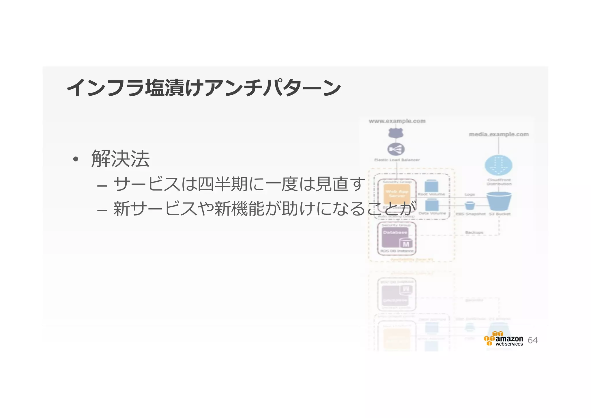 インフラ塩漬けアンチパターン
•  解決法
–  サービスは四半期に⼀一度度は⾒見見直す
–  新サービスや新機能が助けになることが
64
 